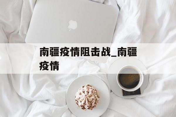 南疆疫情阻击战_南疆疫情